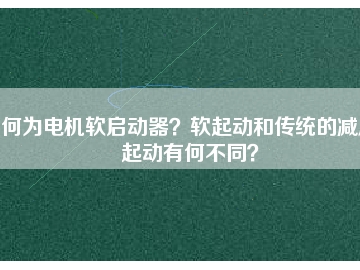何為電機(jī)軟啟動(dòng)器？軟起動(dòng)和傳統(tǒng)的減壓起動(dòng)有何不同？