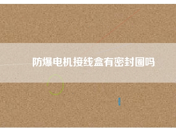 防爆電機(jī)接線(xiàn)盒有密封圈嗎