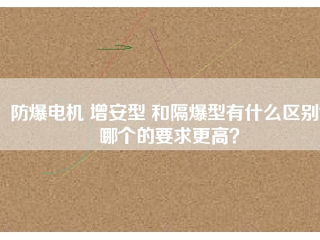 防爆電機 增安型 和隔爆型有什么區(qū)別？哪個的要求更高？