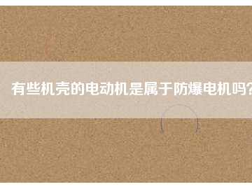 有些機殼的電動機是屬于防爆電機嗎？