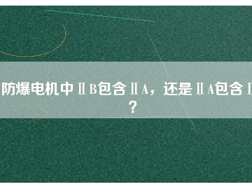 防爆電機中ⅡB包含ⅡA，還是ⅡA包含ⅡB？
