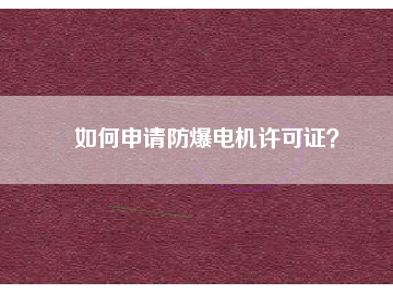 如何申請(qǐng)防爆電機(jī)許可證？