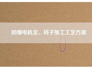 防爆電機定、轉(zhuǎn)子加工工藝方桉