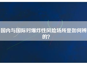 國(guó)內(nèi)與國(guó)際對(duì)爆炸性風(fēng)險(xiǎn)場(chǎng)所是如何辨別的？