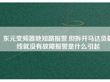 東元變頻器地短路報(bào)警.但拆開馬達(dá)負(fù)載線就沒有故障報(bào)警是什么引起