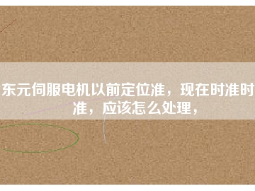 東元伺服電機以前定位準，現(xiàn)在時準時不準，應(yīng)該怎么處理，