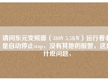 請問東元變頻器（380V 5.5KW）運行著老是自動停止stop，沒有其他的報警，這是什么問題，