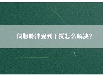 伺服脈沖受到干擾怎么解決？