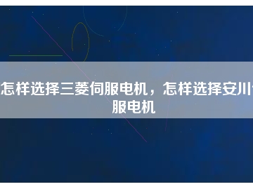 怎樣選擇三菱伺服電機(jī)，怎樣選擇安川伺服電機(jī)