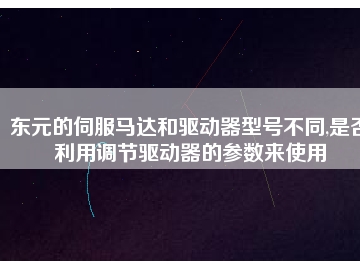 東元的伺服馬達和驅動器型號不同,是否利用調(diào)節(jié)驅動器的參數(shù)來使用