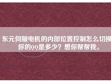 東元伺服電機的內(nèi)部位置控制怎么切換？你的QQ是多少？想你幫幫我。