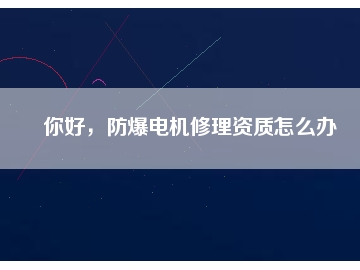 你好，防爆電機修理資質(zhì)怎么辦