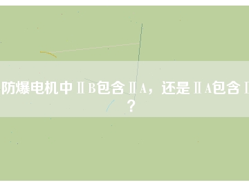 防爆電機中ⅡB包含ⅡA，還是ⅡA包含ⅡB？