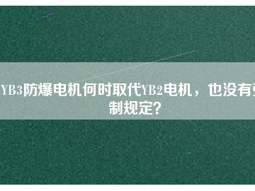 YB3防爆電機(jī)何時取代YB2電機(jī)，也沒有強(qiáng)制規(guī)定？