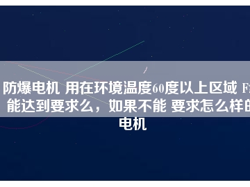 防爆電機 用在環(huán)境溫度60度以上區(qū)域 F級能達(dá)到要求么，如果不能 要求怎么樣的電機