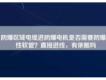 防爆區(qū)域電纜進(jìn)防爆電機是否需要防爆撓性軟管？直接進(jìn)線，有依據(jù)嗎