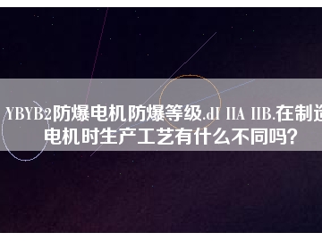 YBYB2防爆電機(jī)防爆等級.dI IIA IIB.在制造電機(jī)時生產(chǎn)工藝有什么不同嗎？