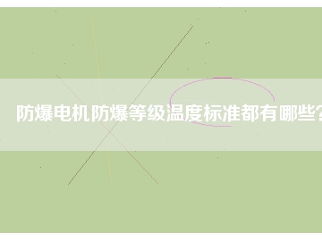 防爆電機(jī)防爆等級溫度標(biāo)準(zhǔn)都有哪些？