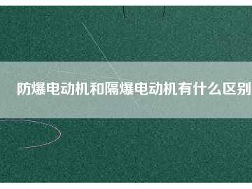 防爆電動機(jī)和隔爆電動機(jī)有什么區(qū)別
