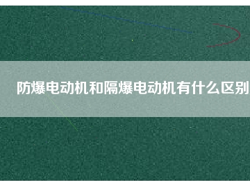 防爆電動(dòng)機(jī)和隔爆電動(dòng)機(jī)有什么區(qū)別