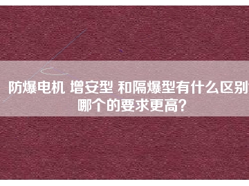 防爆電機(jī) 增安型 和隔爆型有什么區(qū)別？哪個的要求更高？