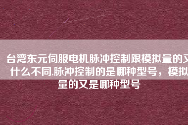 臺(tái)灣東元伺服電機(jī)脈沖控制跟模擬量的又什么不同,脈沖控制的是哪種型號(hào),模擬量的又是哪種型號(hào)