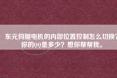 東元伺服電機(jī)的內(nèi)部位置控制怎么切換？你的QQ是多少？想你幫幫我。