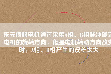 東元伺服電機通過采集A相、B相脈沖確定電機的旋轉(zhuǎn)方向，但是電機轉(zhuǎn)動方向改變時，A相、B相產(chǎn)生的誤差太大