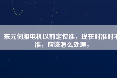 東元伺服電機(jī)以前定位準(zhǔn),現(xiàn)在時(shí)準(zhǔn)時(shí)不準(zhǔn),應(yīng)該怎么處理,
