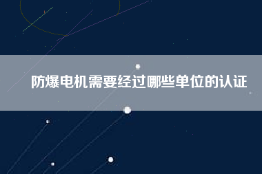 防爆電機(jī)需要經(jīng)過(guò)哪些單位的認(rèn)證