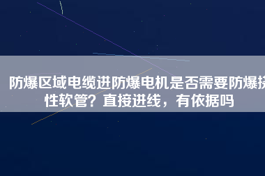 防爆區(qū)域電纜進防爆電機是否需要防爆撓性軟管？直接進線，有依據(jù)嗎
