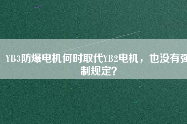 YB3防爆電機(jī)何時(shí)取代YB2電機(jī),也沒有強(qiáng)制規(guī)定?