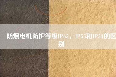 防爆電機(jī)防護(hù)等級IP65，IP55和IP54的區(qū)別