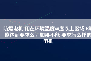 防爆電機 用在環(huán)境溫度60度以上區(qū)域 F級能達(dá)到要求么，如果不能 要求怎么樣的電機
