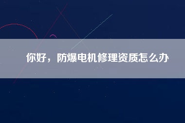 你好，防爆電機(jī)修理資質(zhì)怎么辦