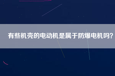 有些機殼的電動機是屬于防爆電機嗎？
