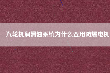 汽輪機潤滑油系統(tǒng)為什么要用防爆電機