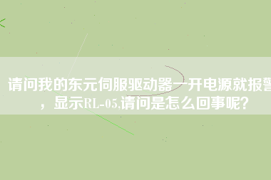 請(qǐng)問我的東元伺服驅(qū)動(dòng)器一開電源就報(bào)警，顯示RL-05,請(qǐng)問是怎么回事呢？