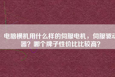電腦橫機用什么樣的伺服電機,伺服驅(qū)動器?哪個牌子性價比比較高?