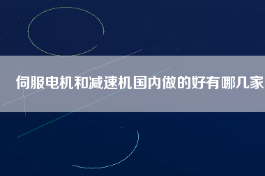 伺服電機(jī)和減速機(jī)國(guó)內(nèi)做的好有哪幾家