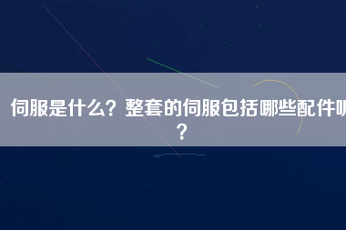 伺服是什么？整套的伺服包括哪些配件呢？