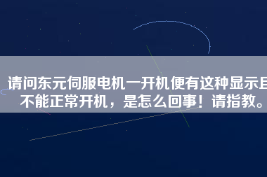 請(qǐng)問東元伺服電機(jī)一開機(jī)便有這種顯示且不能正常開機(jī)，是怎么回事！請(qǐng)指教。