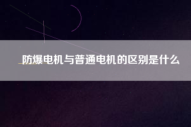 防爆電機(jī)與普通電機(jī)的區(qū)別是什么