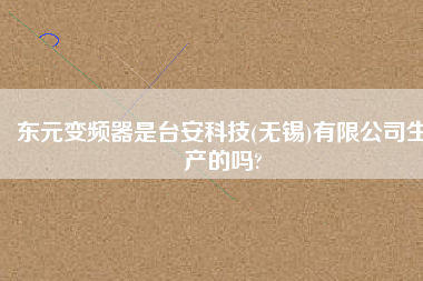 東元變頻器是臺(tái)安科技(無錫)有限公司生產(chǎn)的嗎?