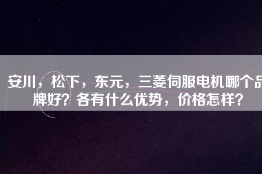 安川，松下，東元，三菱伺服電機(jī)哪個(gè)品牌好？各有什么優(yōu)勢(shì)，價(jià)格怎樣？