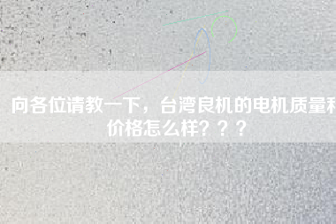 向各位請(qǐng)教一下，臺(tái)灣良機(jī)的電機(jī)質(zhì)量和價(jià)格怎么樣？？？