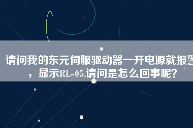 請問我的東元伺服驅(qū)動器一開電源就報警，顯示RL-05,請問是怎么回事呢？