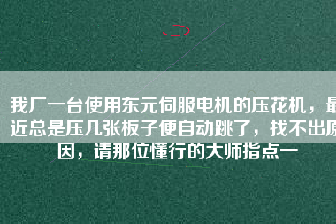 我廠一臺使用東元伺服電機的壓花機，最近總是壓幾張板子便自動跳了，找不出原因，請那位懂行的大師指點一