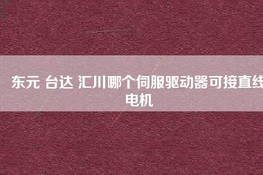 東元 臺達(dá) 匯川哪個(gè)伺服驅(qū)動(dòng)器可接直線電機(jī)