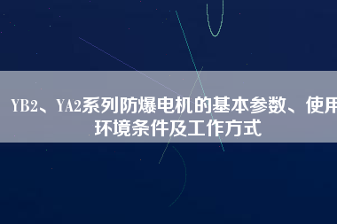 YB2、YA2系列防爆電機(jī)的基本參數(shù)、使用環(huán)境條件及工作方式
